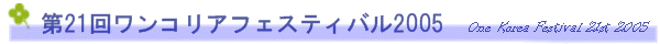 ��21�񃏃��R���A�t�F�X�e�B�o��2005�@ONE KOREA FESTIVAL 21st 2005